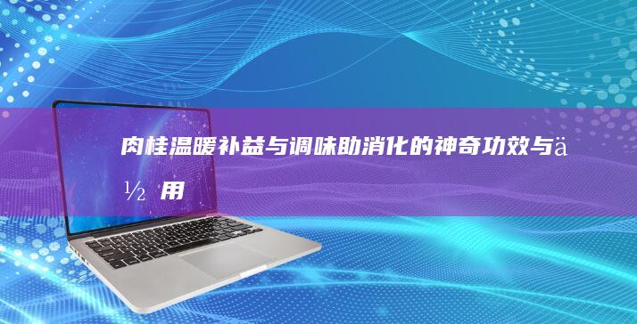 肉桂：温暖补益与调味助消化的神奇功效与作用